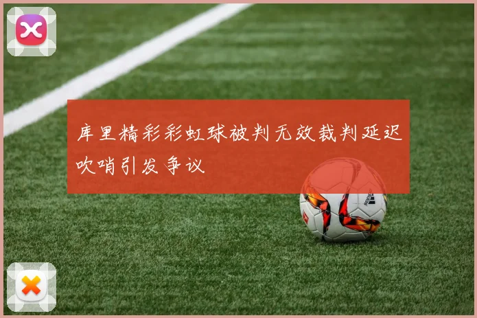 库里精彩彩虹球被判无效裁判延迟吹哨引发争议