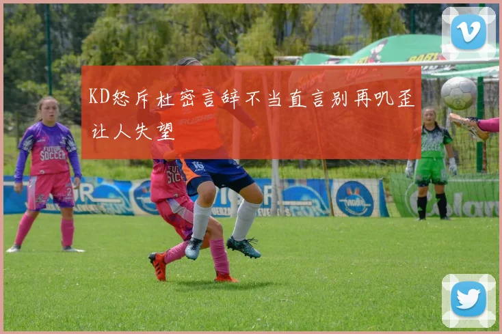 KD怒斥杜密言辞不当直言别再叽歪让人失望