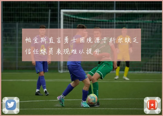 帕金斯直言勇士困境源于科尔缺乏信任球员表现难以提升