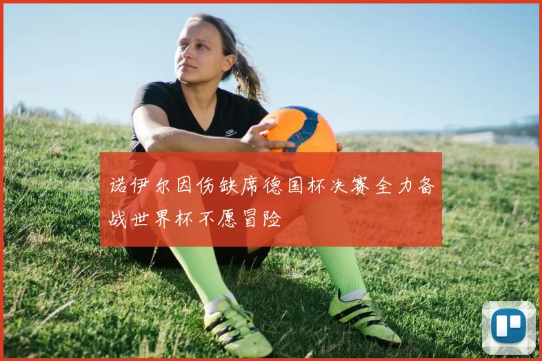 诺伊尔因伤缺席德国杯决赛全力备战世界杯不愿冒险