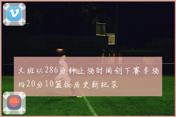 文班以286分钟上场时间创下赛季场均20分10篮板历史新纪录