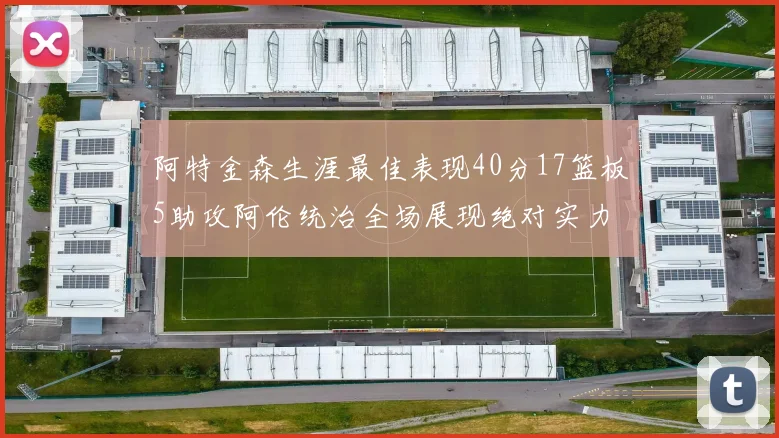阿特金森生涯最佳表现40分17篮板5助攻阿伦统治全场展现绝对实力