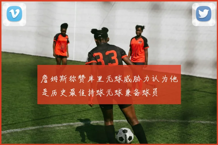 詹姆斯称赞库里无球威胁力认为他是历史最佳持球无球兼备球员