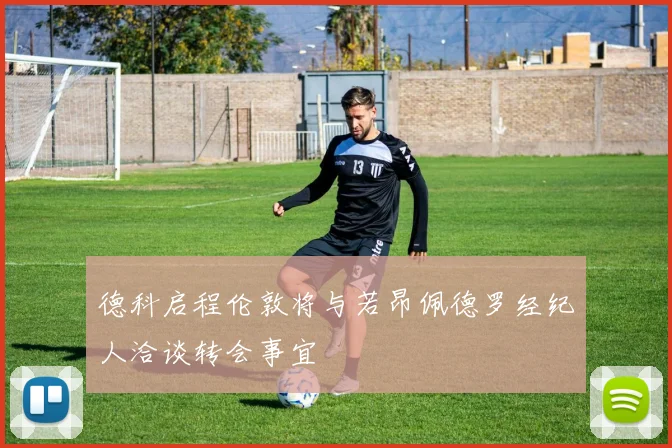 德科启程伦敦将与若昂佩德罗经纪人洽谈转会事宜