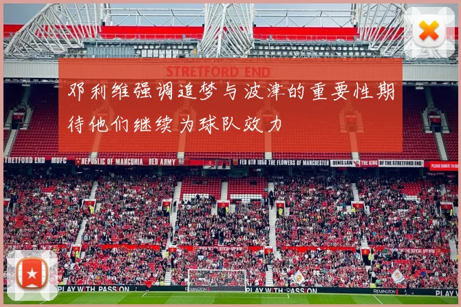邓利维强调追梦与波津的重要性期待他们继续为球队效力