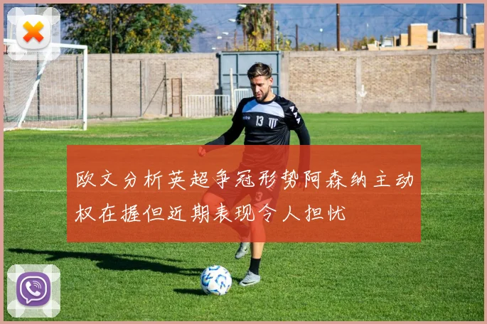 欧文分析英超争冠形势阿森纳主动权在握但近期表现令人担忧