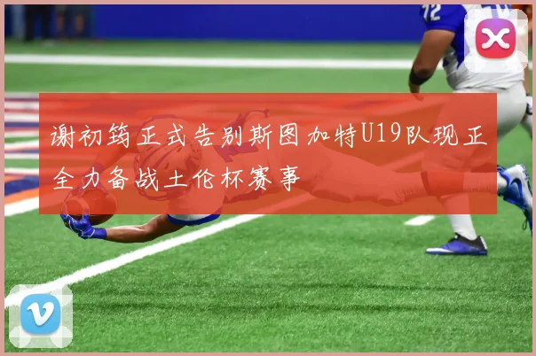 谢初筠正式告别斯图加特U19队现正全力备战土伦杯赛事