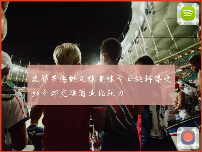 皮耶罗感慨足球变味昔日纯粹享受如今却充满商业化压力