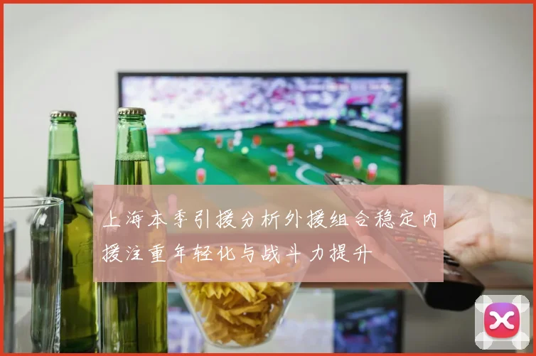 上海本季引援分析外援组合稳定内援注重年轻化与战斗力提升