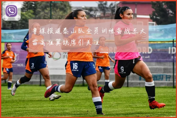 鲁媒报道泰山队全员训练备战王大雷高准翼缺席引关注