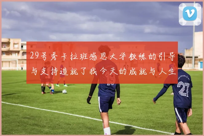 29号秀卡拉班感恩大学教练的引导与支持造就了我今天的成就与人生转折