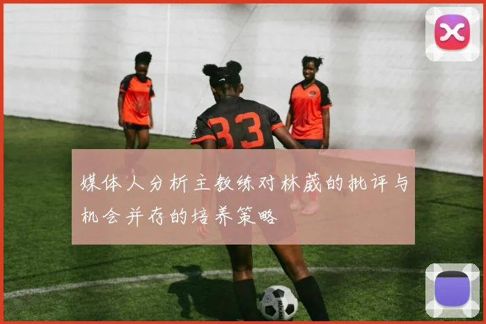 媒体人分析主教练对林葳的批评与机会并存的培养策略