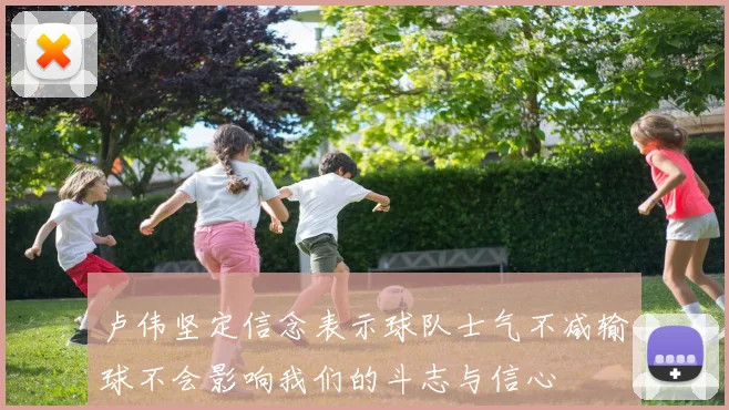 卢伟坚定信念表示球队士气不减输球不会影响我们的斗志与信心