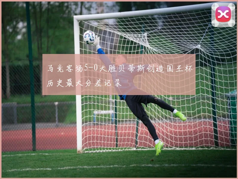 马竞客场5-0大胜贝蒂斯创造国王杯历史最大分差记录