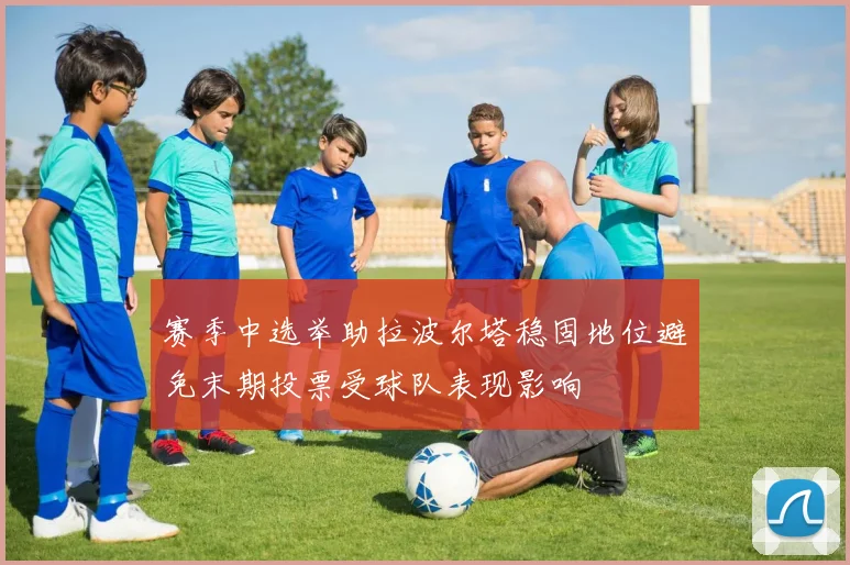 赛季中选举助拉波尔塔稳固地位避免末期投票受球队表现影响