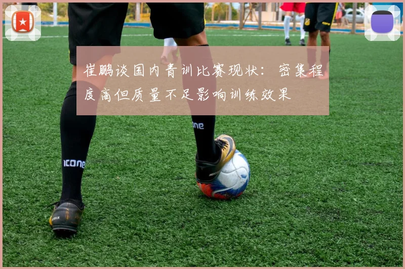 崔鹏谈国内青训比赛现状：密集程度高但质量不足影响训练效果