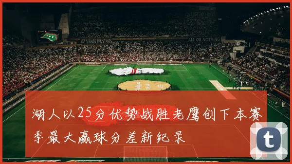 湖人以25分优势战胜老鹰创下本赛季最大赢球分差新纪录