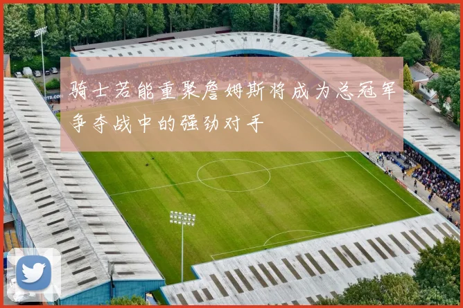 骑士若能重聚詹姆斯将成为总冠军争夺战中的强劲对手