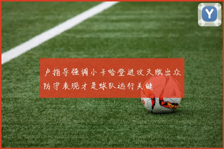卢指导强调小卡哈登进攻天赋出众防守表现才是球队远行关键