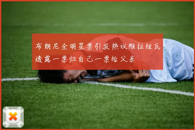 布朗尼全明星票引发热议维拉纽瓦透露一票归自己一票给父亲