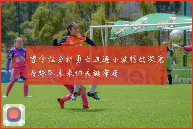 曾令旭分析勇士追逐小波特的深意与球队未来的关键布局