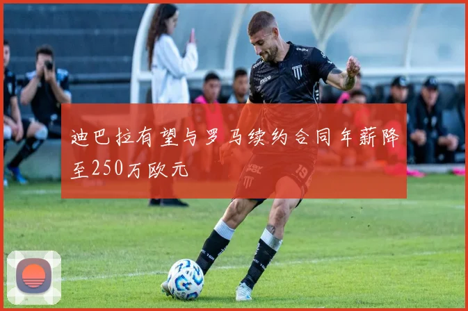 迪巴拉有望与罗马续约合同年薪降至250万欧元