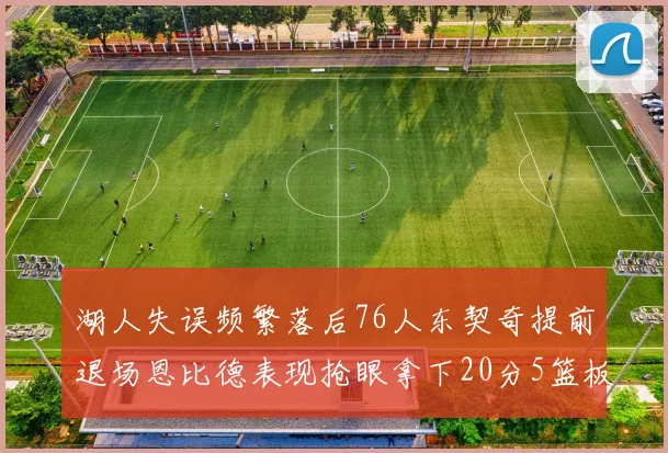 湖人失误频繁落后76人东契奇提前退场恩比德表现抢眼拿下20分5篮板