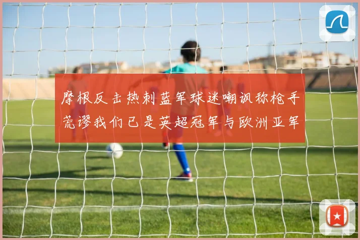 摩根反击热刺蓝军球迷嘲讽称枪手荒谬我们已是英超冠军与欧洲亚军