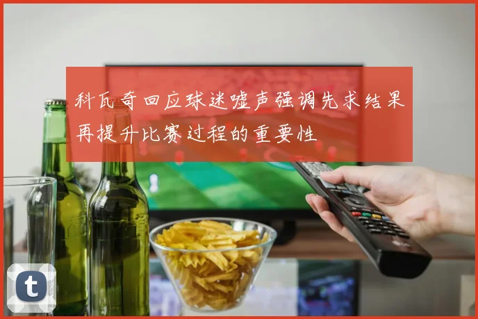 科瓦奇回应球迷嘘声强调先求结果再提升比赛过程的重要性