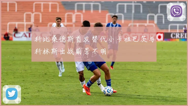 科比桑德斯首发替代小卡祖巴茨与科林斯出战前景不明