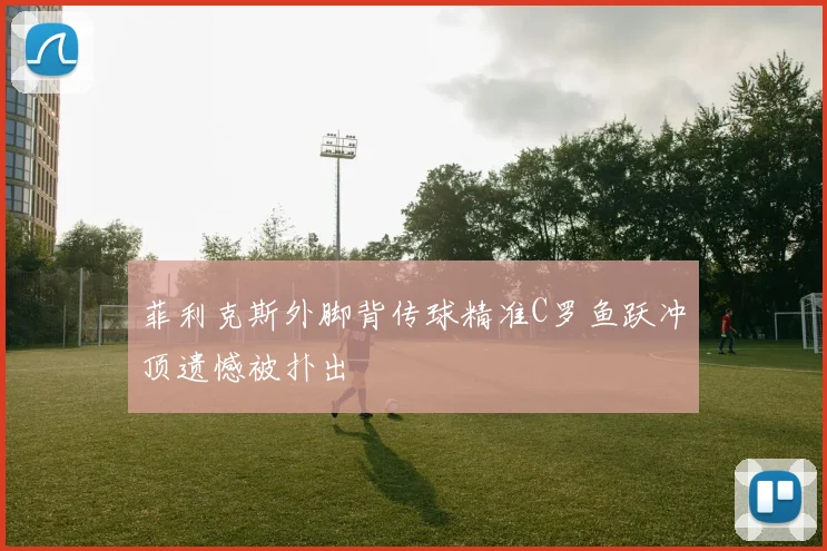 菲利克斯外脚背传球精准C罗鱼跃冲顶遗憾被扑出