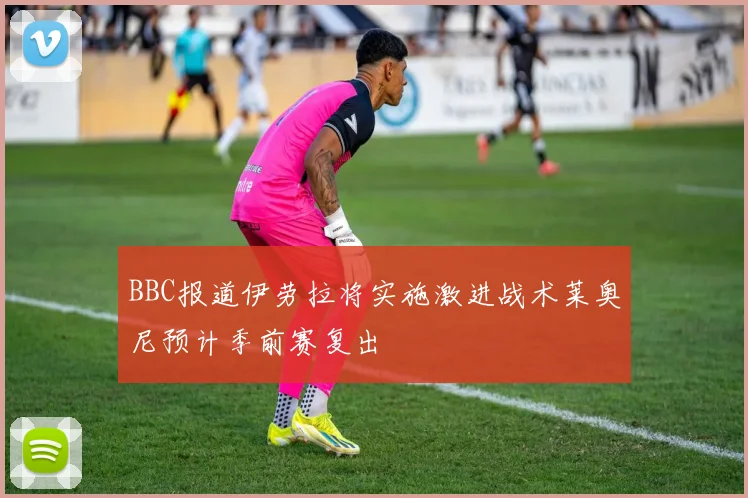 BBC报道伊劳拉将实施激进战术莱奥尼预计季前赛复出