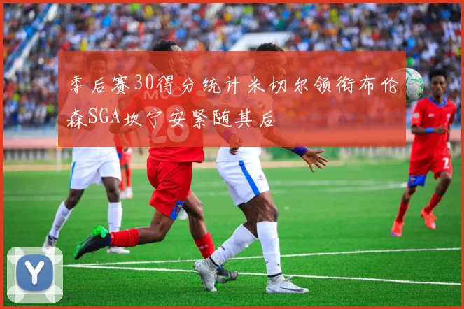 季后赛30得分统计米切尔领衔布伦森SGA坎宁安紧随其后