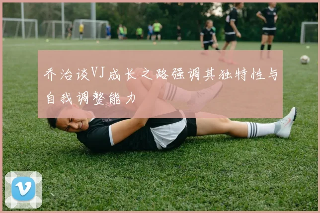 乔治谈VJ成长之路强调其独特性与自我调整能力