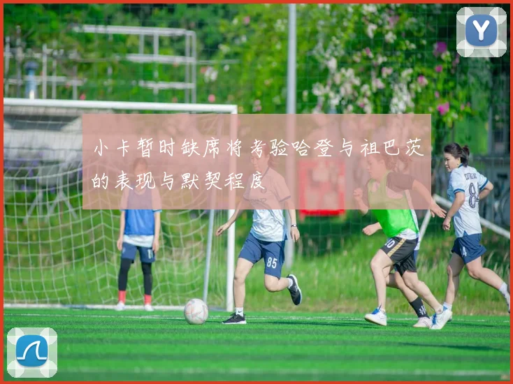 小卡暂时缺席将考验哈登与祖巴茨的表现与默契程度